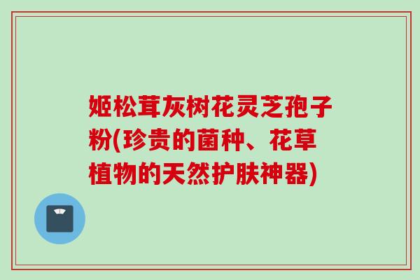 姬松茸灰树花灵芝孢子粉(珍贵的菌种、花草植物的天然护肤神器)