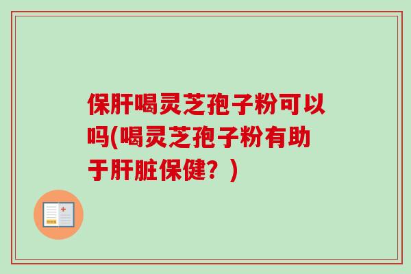保肝喝灵芝孢子粉可以吗(喝灵芝孢子粉有助于肝脏保健？)