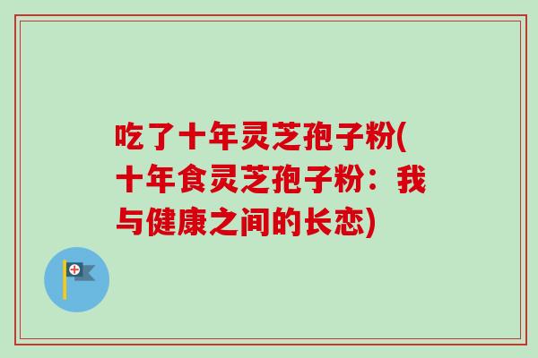 吃了十年灵芝孢子粉(十年食灵芝孢子粉：我与健康之间的长恋)