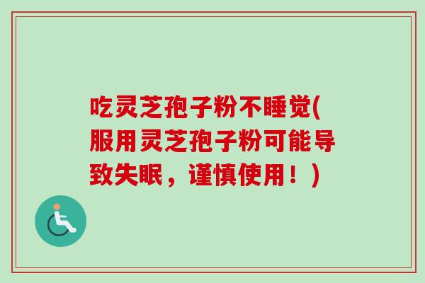 吃灵芝孢子粉不睡觉(服用灵芝孢子粉可能导致失眠，谨慎使用！)