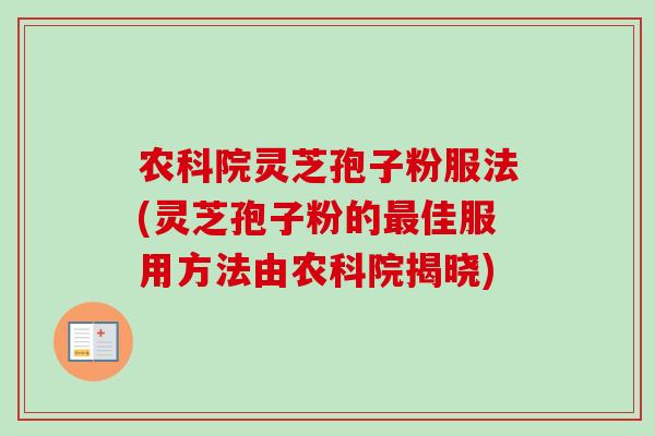 农科院灵芝孢子粉服法(灵芝孢子粉的最佳服用方法由农科院揭晓)