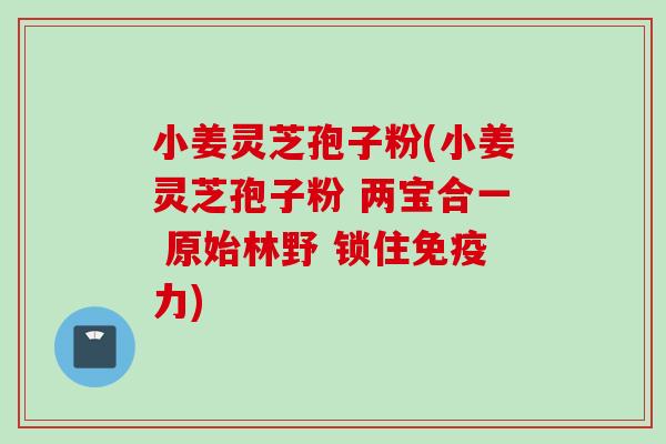小姜灵芝孢子粉(小姜灵芝孢子粉 两宝合一 原始林野 锁住免疫力)