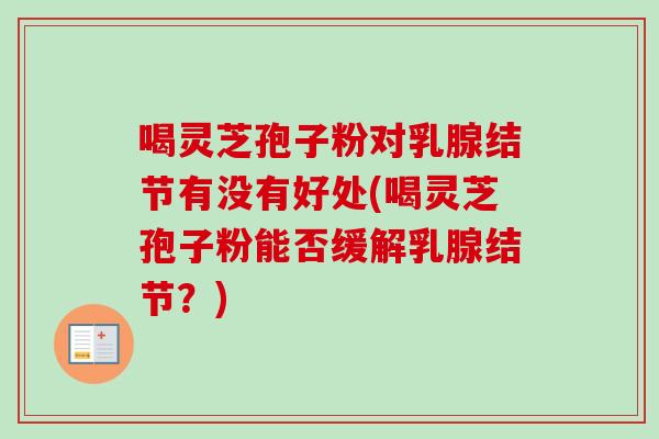 喝灵芝孢子粉对乳腺结节有没有好处(喝灵芝孢子粉能否缓解乳腺结节？)