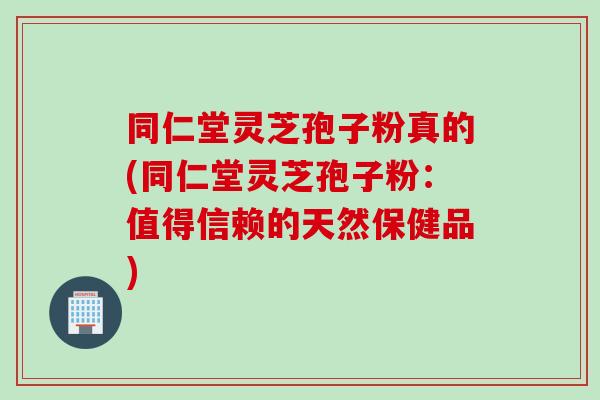 同仁堂灵芝孢子粉真的(同仁堂灵芝孢子粉：值得信赖的天然保健品)