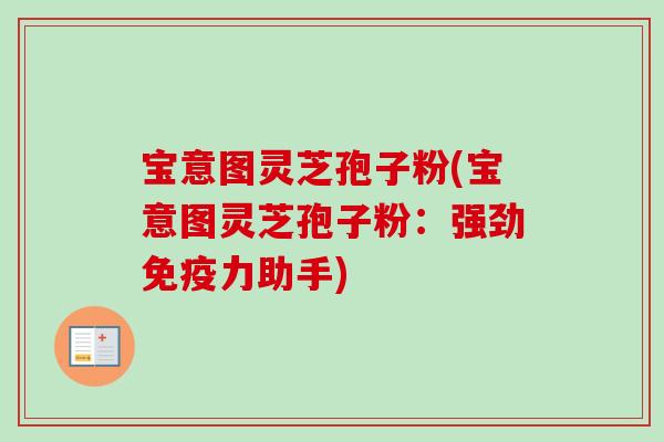宝意图灵芝孢子粉(宝意图灵芝孢子粉:强劲免疫力助手) 宝意图灵芝孢子粉(宝意图灵芝孢子粉:强劲免疫力助手)