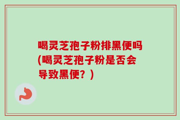 喝灵芝孢子粉排黑便吗(喝灵芝孢子粉是否会导致黑便？)