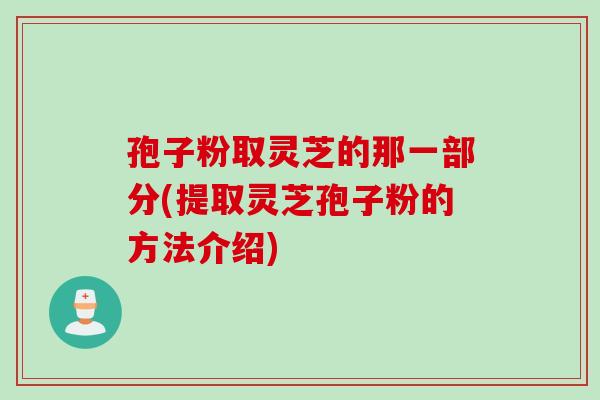 孢子粉取灵芝的那一部分(提取灵芝孢子粉的方法介绍)