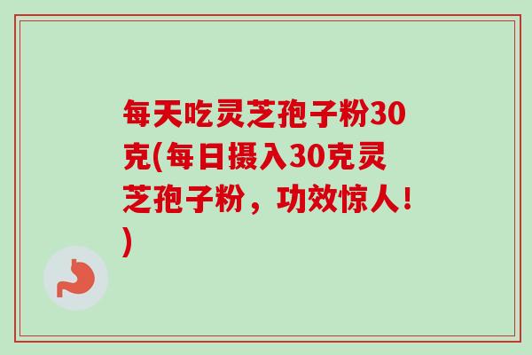 每天吃灵芝孢子粉30克(每日摄入30克灵芝孢子粉，功效惊人！)