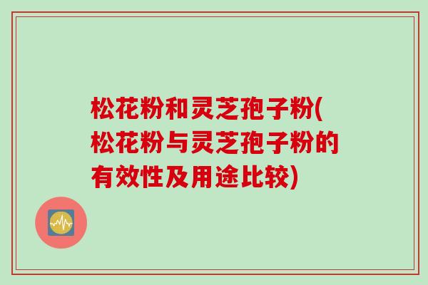 松花粉和灵芝孢子粉(松花粉与灵芝孢子粉的有效性及用途比较)