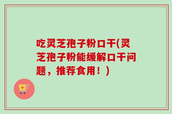 吃灵芝孢子粉口干(灵芝孢子粉能缓解口干问题，推荐食用！)