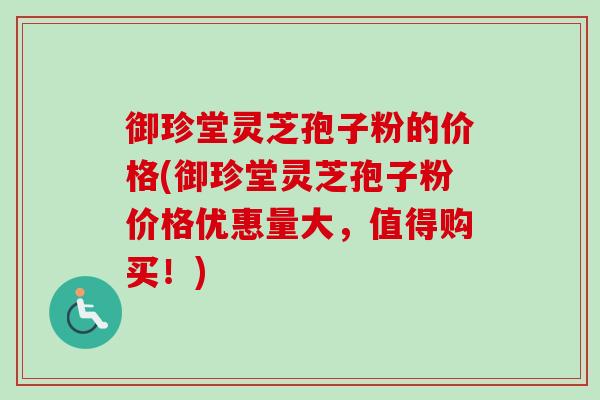 御珍堂灵芝孢子粉的价格(御珍堂灵芝孢子粉价格优惠量大，值得购买！)