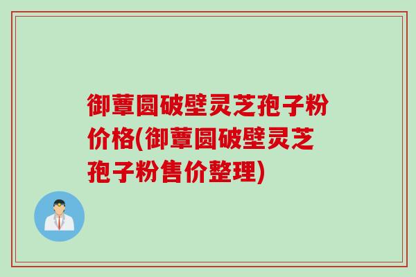 御蕈圆破壁灵芝孢子粉价格(御蕈圆破壁灵芝孢子粉售价整理)