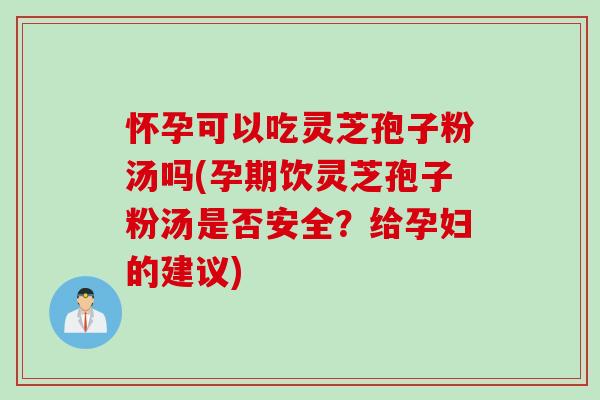 怀孕可以吃灵芝孢子粉汤吗(孕期饮灵芝孢子粉汤是否安全？给孕妇的建议)