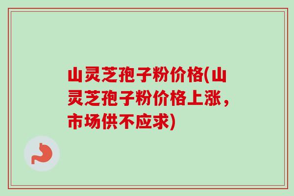山灵芝孢子粉价格(山灵芝孢子粉价格上涨，市场供不应求)