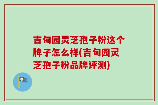 吉甸园灵芝孢子粉这个牌子怎么样(吉甸园灵芝孢子粉品牌评测)