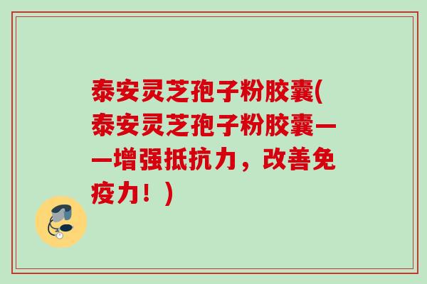 泰安灵芝孢子粉胶囊(泰安灵芝孢子粉胶囊——增强抵抗力，改善免疫力！)