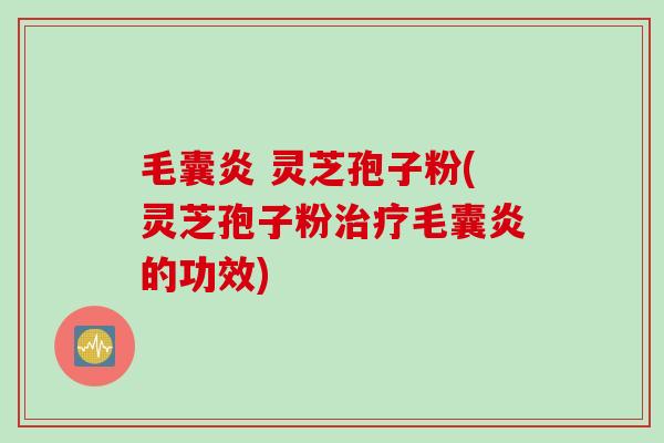 毛囊炎 灵芝孢子粉(灵芝孢子粉治疗毛囊炎的功效)