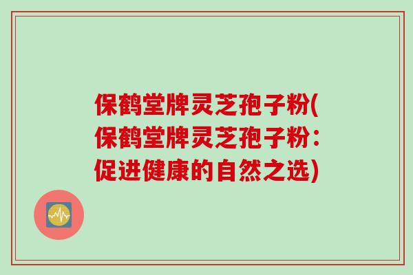 保鹤堂牌灵芝孢子粉(保鹤堂牌灵芝孢子粉：促进健康的自然之选)