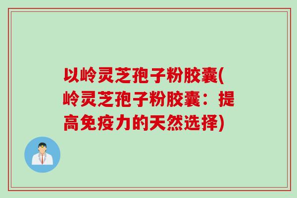 以岭灵芝孢子粉胶囊(岭灵芝孢子粉胶囊：提高免疫力的天然选择)
