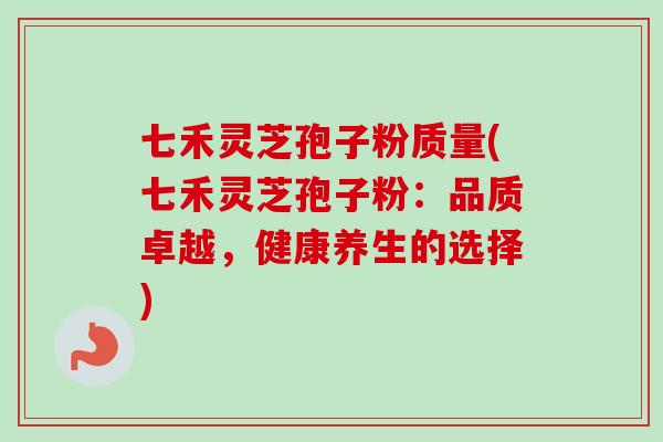 七禾灵芝孢子粉质量(七禾灵芝孢子粉:品质卓越,健康养生的选择) 七禾灵芝孢子粉质量(七禾灵芝孢子粉:品质卓越,健康养生的选择)