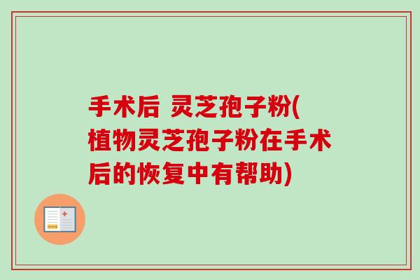 手术后 灵芝孢子粉(植物灵芝孢子粉在手术后的恢复中有帮助)