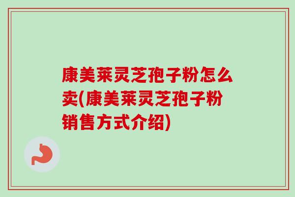 康美莱灵芝孢子粉怎么卖(康美莱灵芝孢子粉销售方式介绍)