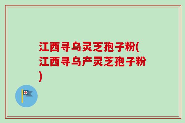 江西寻乌灵芝孢子粉(江西寻乌产灵芝孢子粉)