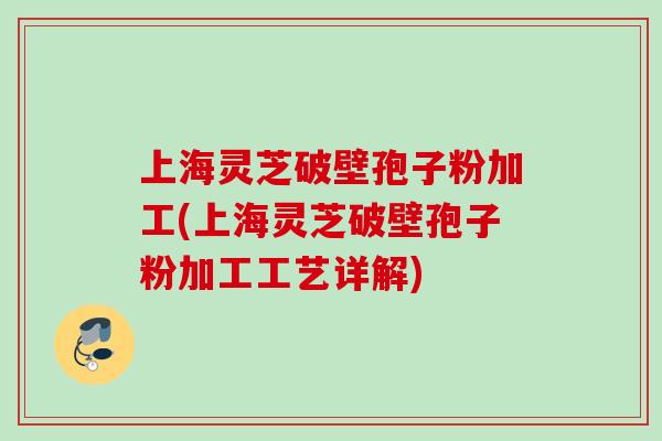 上海灵芝破壁孢子粉加工(上海灵芝破壁孢子粉加工工艺详解)