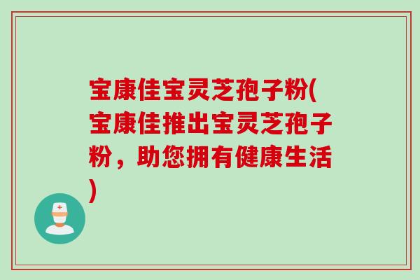 宝康佳宝灵芝孢子粉(宝康佳推出宝灵芝孢子粉，助您拥有健康生活)