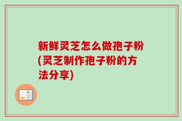新鲜灵芝怎么做孢子粉(灵芝制作孢子粉的方法分享)
