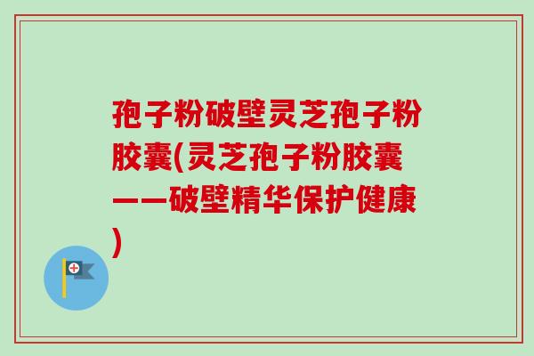 孢子粉破壁灵芝孢子粉胶囊(灵芝孢子粉胶囊——破壁精华保护健康)
