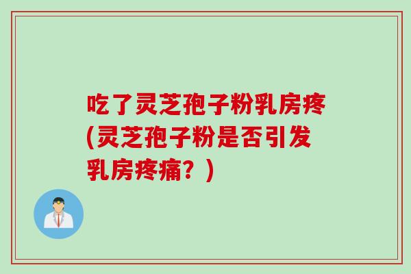 吃了灵芝孢子粉乳房疼(灵芝孢子粉是否引发乳房疼痛？)