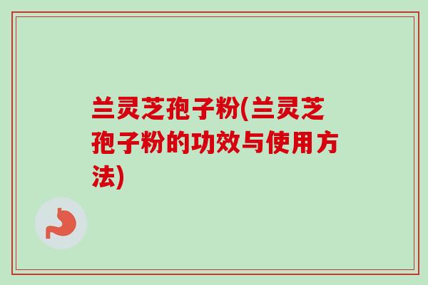 兰灵芝孢子粉(兰灵芝孢子粉的功效与使用方法)