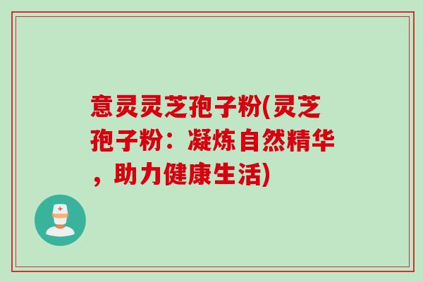 意灵灵芝孢子粉(灵芝孢子粉：凝炼自然精华，助力健康生活)