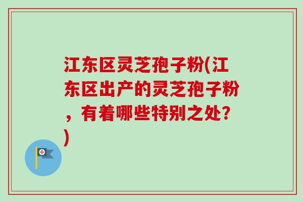 江东区灵芝孢子粉(江东区出产的灵芝孢子粉，有着哪些特别之处？)
