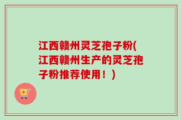 江西赣州灵芝孢子粉(江西赣州生产的灵芝孢子粉推荐使用！)