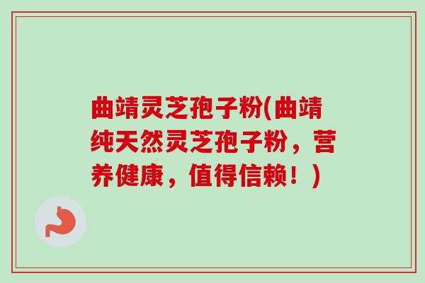 曲靖灵芝孢子粉(曲靖纯天然灵芝孢子粉，营养健康，值得信赖！)