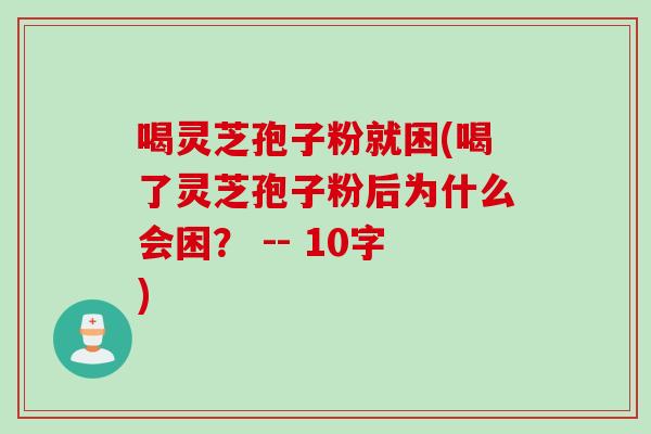 喝灵芝孢子粉就困(喝了灵芝孢子粉后为什么会困？ -- 10字)