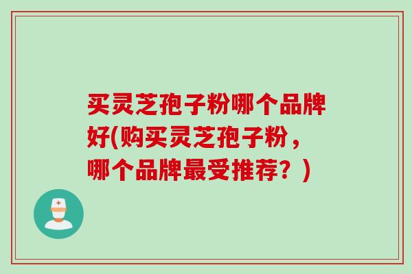 买灵芝孢子粉哪个品牌好(购买灵芝孢子粉，哪个品牌最受推荐？)