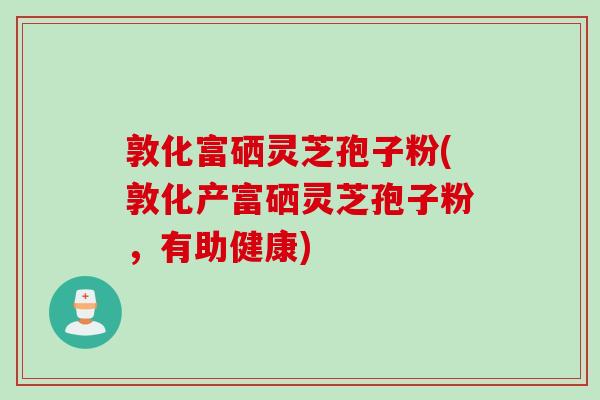 敦化富硒灵芝孢子粉(敦化产富硒灵芝孢子粉,有助健康) 敦化富硒灵芝孢子粉(敦化产富硒灵芝孢子粉,有助健康)