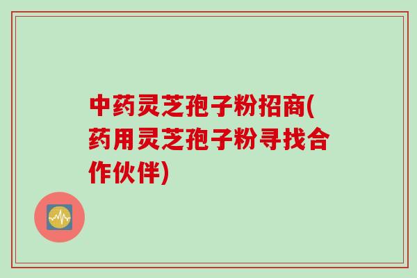 灵芝孢子粉招商(药用灵芝孢子粉寻找合作伙伴) 灵芝孢子粉招商(药用灵芝孢子粉寻找合作伙伴)
