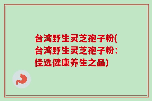 台湾野生灵芝孢子粉(台湾野生灵芝孢子粉：佳选健康养生之品)