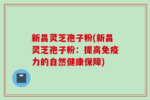 新昌灵芝孢子粉(新昌灵芝孢子粉：提高免疫力的自然健康保障)