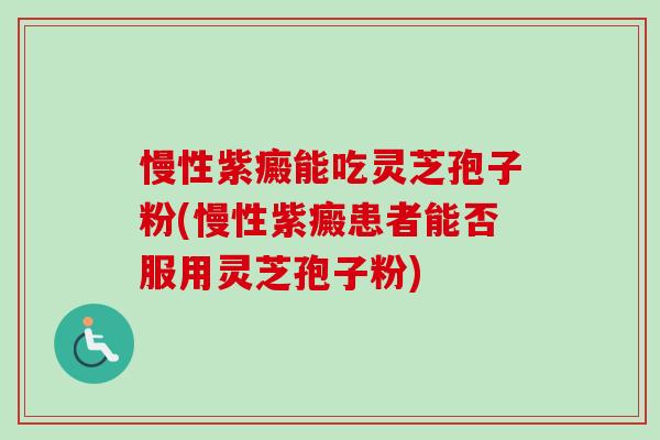 慢性紫癜能吃灵芝孢子粉(慢性紫癜患者能否服用灵芝孢子粉)