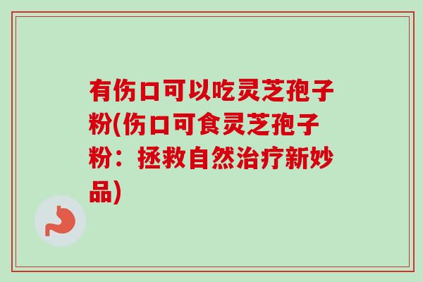 有伤口可以吃灵芝孢子粉(伤口可食灵芝孢子粉：拯救自然治疗新妙品)