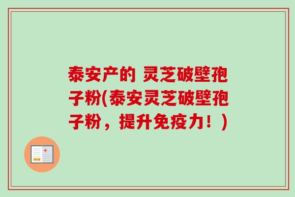 泰安产的 灵芝破壁孢子粉(泰安灵芝破壁孢子粉，提升免疫力！)