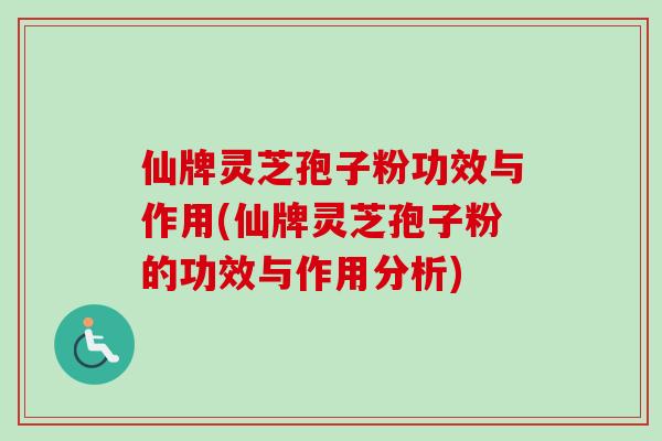 仙牌灵芝孢子粉功效与作用(仙牌灵芝孢子粉的功效与作用分析)