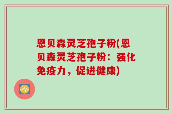 恩贝森灵芝孢子粉(恩贝森灵芝孢子粉：强化免疫力，促进健康)