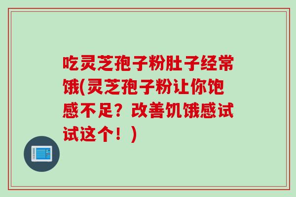 吃灵芝孢子粉肚子经常饿(灵芝孢子粉让你饱感不足？改善饥饿感试试这个！)