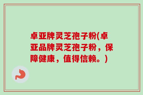 卓亚牌灵芝孢子粉(卓亚品牌灵芝孢子粉，保障健康，值得信赖。)